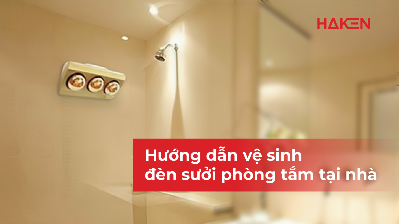 Hướng dẫn vệ sinh đèn sưởi phòng tắm tại nhà đúng cách, an toàn và hiệu quả